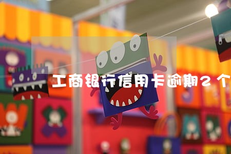 工商银行信用卡逾期2个多月 工商银行信用卡逾期2个多月