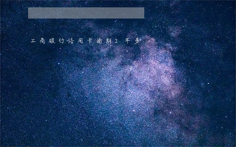 工商银行信用卡逾期2年多 工商银行信用卡逾期2年多