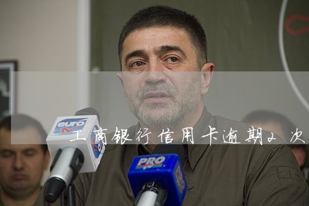 工商银行信用卡逾期2次怎么 工商银行信用卡逾期2次怎么
