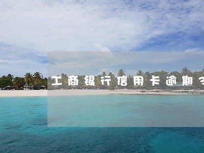 工商银行信用卡逾期3年怎么办 工商银行信用卡逾期3年怎么办