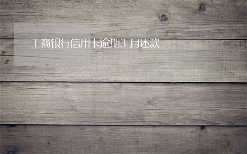 工商银行信用卡逾期3月还款 工商银行信用卡逾期3月还款
