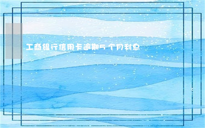 工商银行信用卡逾期5个月利息 工商银行信用卡逾期5个月利息