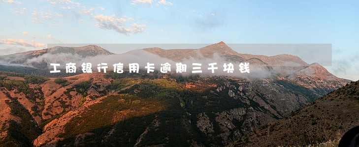 工商银行信用卡逾期三千块钱 工商银行信用卡逾期三千块钱
