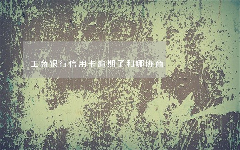 工商银行信用卡逾期了和哪协商 工商银行信用卡逾期了和哪协商
