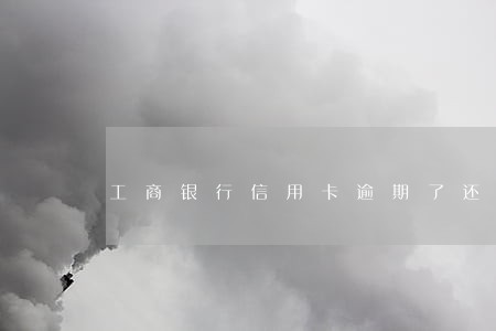 工商银行信用卡逾期了还不进去 工商银行信用卡逾期了还不进去