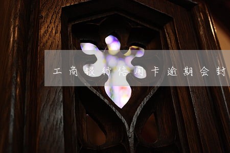 工商银行信用卡逾期会封储蓄卡 工商银行信用卡逾期会封储蓄卡