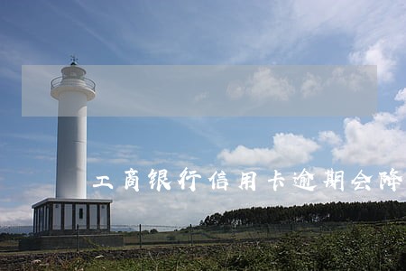 工商银行信用卡逾期会降额度吗