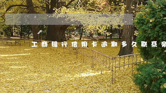 工商银行信用卡逾期多久联系亲属 工商银行信用卡逾期多久联系亲属