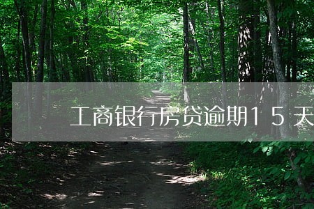 工商银行房贷逾期15天的后果 工商银行房贷逾期15天的后果