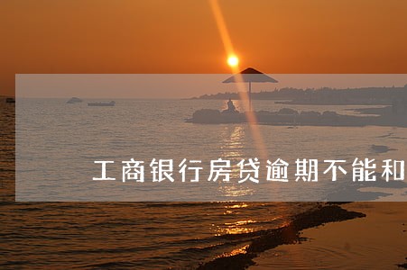 工商银行房贷逾期不能和解吗 工商银行房贷逾期不能和解吗
