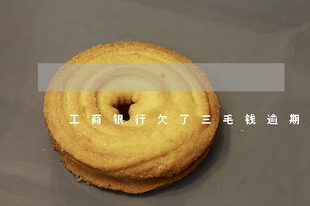 工商银行欠了三毛钱逾期怎么算 工商银行欠了三毛钱逾期怎么算
