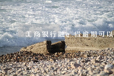 工商银行融e借逾期可以协商 工商银行融e借逾期可以协商