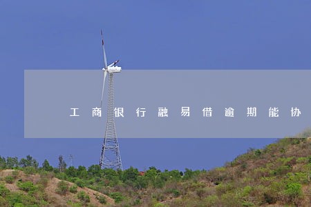 工商银行融易借逾期能协商吗 工商银行融易借逾期能协商吗