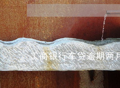 工商银行车贷逾期两月 工商银行车贷逾期两月