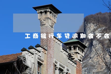 工商银行车贷逾期会不会坐牢 工商银行车贷逾期会不会坐牢