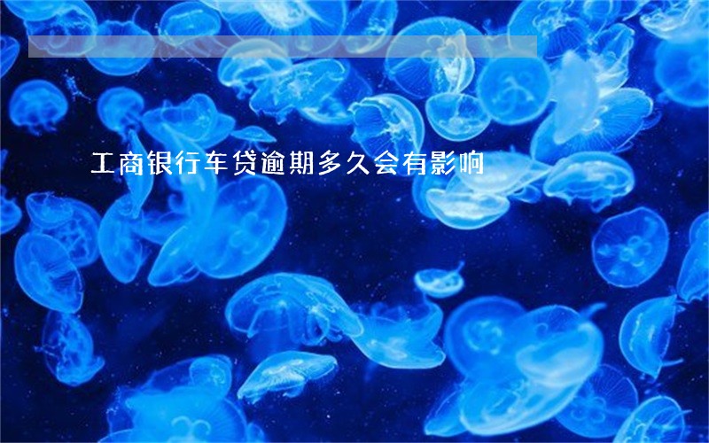 工商银行车贷逾期多久会有影响 工商银行车贷逾期多久会有影响