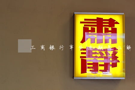 工商银行车贷逾期怎么解决 工商银行车贷逾期怎么解决