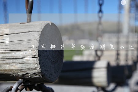 工商银行车贷逾期怎么还 工商银行车贷逾期怎么还