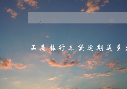工商银行车贷逾期过多久消除 工商银行车贷逾期过多久消除