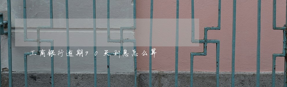 工商银行逾期90天利息怎么算 工商银行逾期90天利息怎么算