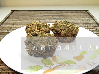 工商银行逾期90天解冻 工商银行逾期90天解冻