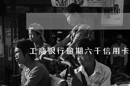 工商银行逾期六千信用卡 工商银行逾期六千信用卡