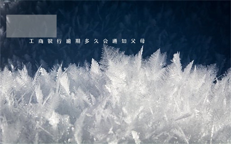工商银行逾期多久会通知父母 工商银行逾期多久会通知父母