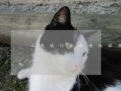 工商银行逾期降低额度怎么办 工商银行逾期降低额度怎么办