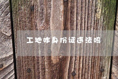 工地咋身份证违法吗 工地咋身份证违法吗