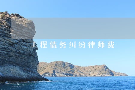 工程债务纠纷律师费 工程债务纠纷律师费