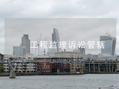 工程监理诉讼管辖 工程监理诉讼管辖