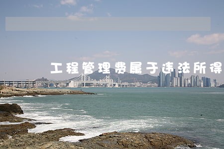 工程管理费属于违法所得吗 工程管理费属于违法所得吗