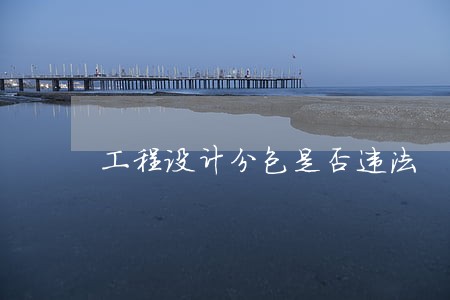 工程设计分包是否违法 工程设计分包是否违法