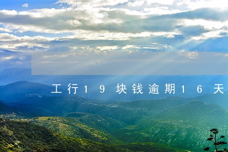 工行19块钱逾期16天 工行19块钱逾期16天