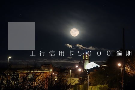 工行信用卡5000逾期三个月 工行信用卡5000逾期三个月