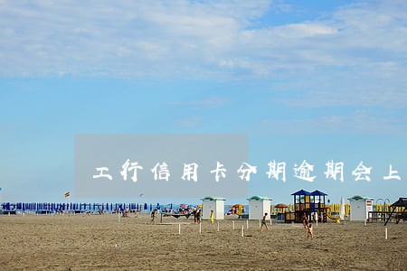 工行信用卡分期逾期会上门吗 工行信用卡分期逾期会上门吗