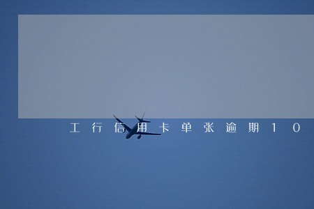工行信用卡单张逾期10万 工行信用卡单张逾期10万