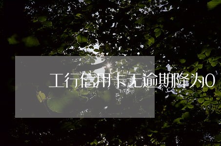 工行信用卡无逾期降为0 工行信用卡无逾期降为0