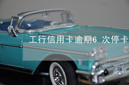 工行信用卡逾期6次停卡 工行信用卡逾期6次停卡
