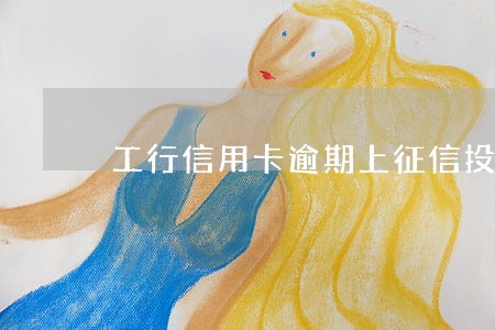工行信用卡逾期上征信投诉 工行信用卡逾期上征信投诉