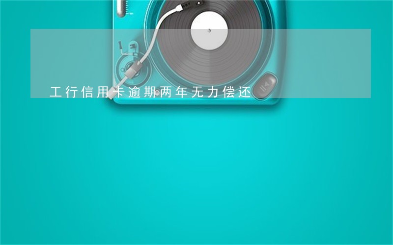工行信用卡逾期两年无力偿还 工行信用卡逾期两年无力偿还