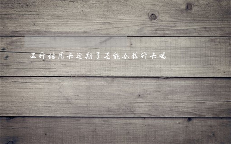 工行信用卡逾期了还能办银行卡吗 工行信用卡逾期了还能办银行卡吗