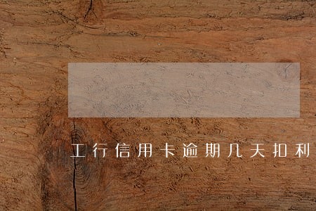 工行信用卡逾期几天扣利息扣 工行信用卡逾期几天扣利息扣