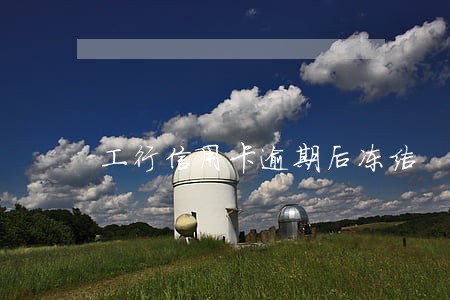 工行信用卡逾期后冻结 工行信用卡逾期后冻结