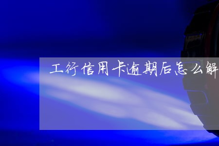 工行信用卡逾期后怎么解封 工行信用卡逾期后怎么解封