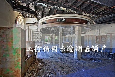 工行信用卡逾期后销户 工行信用卡逾期后销户
