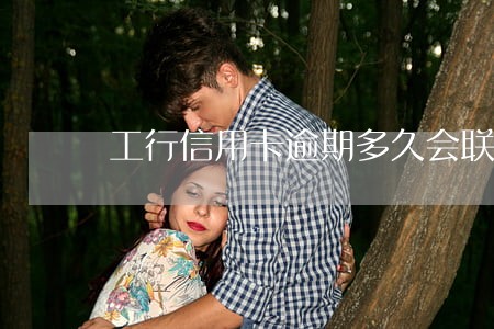 工行信用卡逾期多久会联系亲属 工行信用卡逾期多久会联系亲属