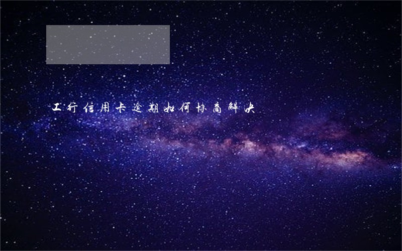 工行信用卡逾期如何协商解决