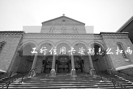 工行信用卡逾期怎么扣两次款 工行信用卡逾期怎么扣两次款