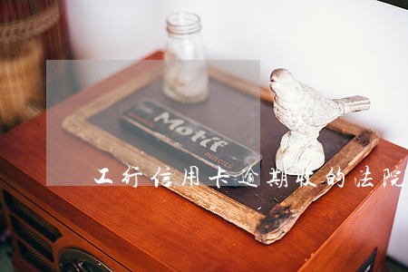工行信用卡逾期收的法院传票 工行信用卡逾期收的法院传票